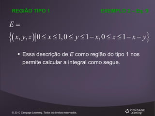 REGIÃO TIPO 1

EXEMPLO 2 – Eq. 9

E

 x, y, z  0  x  1,0  y  1  x,0  z  1  x  y
 Essa descrição de E como região do tipo 1 nos
permite calcular a integral como segue.

© 2010 Cengage Learning. Todos os direitos reservados.

 