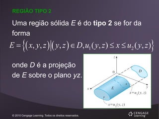 REGIÃO TIPO 2

Uma região sólida E é do tipo 2 se for da
forma





E   x, y, z   y, z   D, u1 ( y, z )  x  u2 ( y, z )
onde D é a projeção
de E sobre o plano yz.

© 2010 Cengage Learning. Todos os direitos reservados.

 