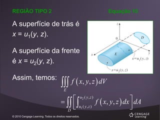 REGIÃO TIPO 2

Equação 10

A superfície de trás é
x = u1(y, z).
A superfície da frente
é x = u2(y, z).

Assim, temos:

 f  x, y, z  dV
E

   
f  x, y, z  dx  dA
 u1 ( y , z )



D
u2 ( y , z )

© 2010 Cengage Learning. Todos os direitos reservados.

 