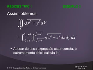 REGIÕES TIPO 1

EXEMPLO 3

Assim, obtemos:



x  y dV
2

2

4

 

y  x2

2 x

 yx

E



2

2

x  z dz dy dx
2

2

2

 Apesar de essa expressão estar correta, é
extremamente difícil calculá-la.

© 2010 Cengage Learning. Todos os direitos reservados.

 