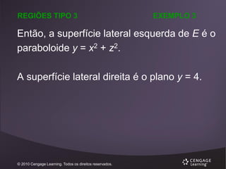 REGIÕES TIPO 3

EXEMPLO 3

Então, a superfície lateral esquerda de E é o
paraboloide y = x2 + z2.
A superfície lateral direita é o plano y = 4.

© 2010 Cengage Learning. Todos os direitos reservados.

 