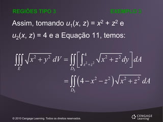 REGIÕES TIPO 3

EXEMPLO 3

Assim, tomando u1(x, z) = x2 + z2 e
u2(x, z) = 4 e a Equação 11, temos:


E

2
2

x  y dV    2 2 x  z dy  dA
 x z



D
2

4

2

3

   4  x  z
2

D3

© 2010 Cengage Learning. Todos os direitos reservados.

2



x  z dA
2

2

 