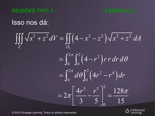 REGIÕES TIPO 3

EXEMPLO 3

Isso nos dá:


E

x  z dV    4  x  z
2

2

2

2



x  z dA
2

D3

  4  r  r r dr d

  d   4r  r  dr
2

2

0

0



2

2

2

0

0

2

4

2

 4r r  128
 2 
  
5 0
15
 3
3

© 2010 Cengage Learning. Todos os direitos reservados.

5

2

 