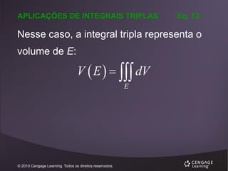 APLICAÇÕES DE INTEGRAIS TRIPLAS

Eq. 12

Nesse caso, a integral tripla representa o

volume de E:

V  E    dV
E

© 2010 Cengage Learning. Todos os direitos reservados.

 