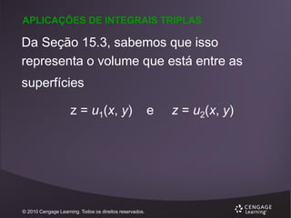 APLICAÇÕES DE INTEGRAIS TRIPLAS

Da Seção 15.3, sabemos que isso
representa o volume que está entre as

superfícies
z = u1(x, y)

© 2010 Cengage Learning. Todos os direitos reservados.

e

z = u2(x, y)

 