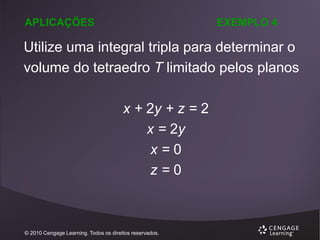 APLICAÇÕES

EXEMPLO 4

Utilize uma integral tripla para determinar o
volume do tetraedro T limitado pelos planos

x + 2y + z = 2
x = 2y
x=0
z=0

© 2010 Cengage Learning. Todos os direitos reservados.

 