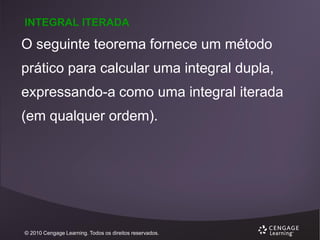 INTEGRAL ITERADA

O seguinte teorema fornece um método
prático para calcular uma integral dupla,
expressando-a como uma integral iterada
(em qualquer ordem).

© 2010 Cengage Learning. Todos os direitos reservados.

 