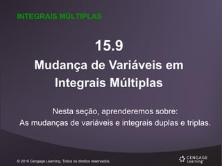 INTEGRAIS MÚLTIPLAS

15.9
Mudança de Variáveis em
Integrais Múltiplas
Nesta seção, aprenderemos sobre:
As mudanças de variáveis e integrais duplas e triplas.

© 2010 Cengage Learning. Todos os direitos reservados.

 