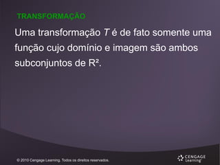 TRANSFORMAÇÃO

Uma transformação T é de fato somente uma
função cujo domínio e imagem são ambos

subconjuntos de R².

© 2010 Cengage Learning. Todos os direitos reservados.

 