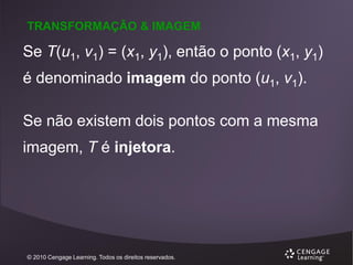 TRANSFORMAÇÃO & IMAGEM

Se T(u1, v1) = (x1, y1), então o ponto (x1, y1)
é denominado imagem do ponto (u1, v1).
Se não existem dois pontos com a mesma

imagem, T é injetora.

© 2010 Cengage Learning. Todos os direitos reservados.

 