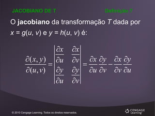 JACOBIANO DE T

Definição 7

O jacobiano da transformação T dada por
x = g(u, v) e y = h(u, v) é:

x
 ( x, y ) u

 (u, v) y
u

x
v x y x y


y u v v u
v

© 2010 Cengage Learning. Todos os direitos reservados.

 