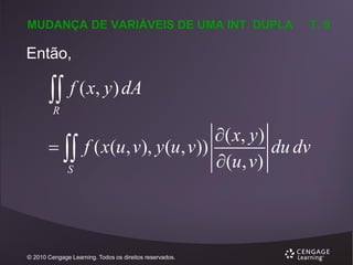 MUDANÇA DE VARIÁVEIS DE UMA INT. DUPLA

T. 9

Então,



f ( x, y ) dA

R

 
S

 ( x, y )
f ( x(u, v), y (u, v))
du dv
 (u, v)

© 2010 Cengage Learning. Todos os direitos reservados.

 