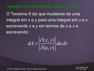 MUDANÇA DE VARIÁVEIS DE UMA INT. DUPLA

O Teorema 9 diz que mudamos de uma
integral em x e y para uma integral em u e v
escrevendo x e y em termos de u e v e
escrevendo:

 ( x, y )
dA 
du dv
(u, v)

© 2010 Cengage Learning. Todos os direitos reservados.

 