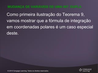 MUDANÇA DE VARIÁVEIS DE UMA INT. DUPLA

Como primeira ilustração do Teorema 9,
vamos mostrar que a fórmula de integração
em coordenadas polares é um caso especial
deste.

© 2010 Cengage Learning. Todos os direitos reservados.

 