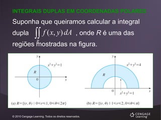 INTEGRAIS DUPLAS EM COORDENADAS POLARES

Suponha que queiramos calcular a integral
dupla

 f ( x, y) dA

, onde R é uma das

R

regiões mostradas na figura.

© 2010 Cengage Learning. Todos os direitos reservados.

 