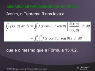 MUDANÇA DE VARIÁVEIS DE UMA INT. DUPLA

Assim, o Teorema 9 nos leva a:

que é o mesmo que a Fórmula 15.4.2.

© 2010 Cengage Learning. Todos os direitos reservados.

 