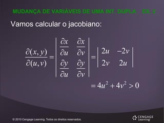 MUDANÇA DE VARIÁVEIS DE UMA INT. DUPLA

Vamos calcular o jacobiano:

x
 ( x, y )
u

y
 (u, v)
u

x
2u 2v
v

y
2v 2u
v
2
2
 4u  4v  0

© 2010 Cengage Learning. Todos os direitos reservados.

EX. 2

 