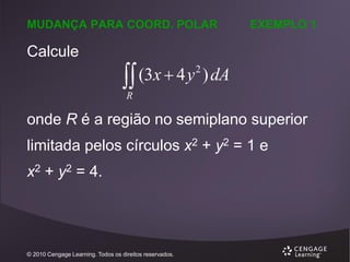 MUDANÇA PARA COORD. POLAR

Calcule

EXEMPLO 1

 (3x  4 y ) dA
2

R

onde R é a região no semiplano superior
limitada pelos círculos x2 + y2 = 1 e

x2 + y2 = 4.

© 2010 Cengage Learning. Todos os direitos reservados.

 