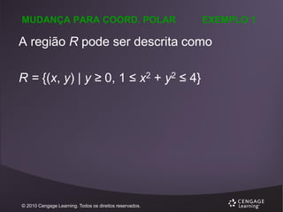 MUDANÇA PARA COORD. POLAR

EXEMPLO 1

A região R pode ser descrita como
R = {(x, y) | y ≥ 0, 1 ≤ x2 + y2 ≤ 4}

© 2010 Cengage Learning. Todos os direitos reservados.

 