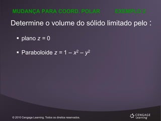 MUDANÇA PARA COORD. POLAR

EXEMPLO 2

Determine o volume do sólido limitado pelo :
 plano z = 0

 Paraboloide z = 1 – x2 – y2

© 2010 Cengage Learning. Todos os direitos reservados.

 