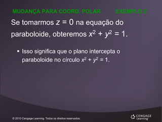 MUDANÇA PARA COORD. POLAR

EXEMPLO 2

Se tomarmos z = 0 na equação do
paraboloide, obteremos x2 + y2 = 1.
 Isso significa que o plano intercepta o
paraboloide no círculo x2 + y2 = 1.

© 2010 Cengage Learning. Todos os direitos reservados.

 