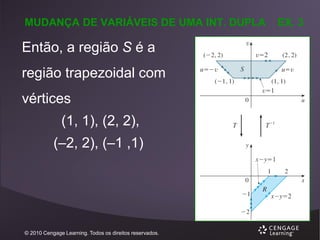 MUDANÇA DE VARIÁVEIS DE UMA INT. DUPLA

Então, a região S é a
região trapezoidal com
vértices
(1, 1), (2, 2),

(–2, 2), (–1 ,1)

© 2010 Cengage Learning. Todos os direitos reservados.

EX. 3

 