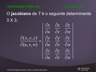 INTEGRAIS TRIPLAS

Equação 12

O jacobiano de T é o seguinte determinante
3 X 3:

x
u
 ( x, y , z )
y

 (u, v, w)
u
z
u

© 2010 Cengage Learning. Todos os direitos reservados.

x
v
y
v
z
v

x
w
y
w
z
w

 