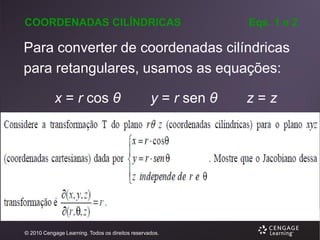 COORDENADAS CILÍNDRICAS

Eqs. 1 e 2

Para converter de coordenadas cilíndricas
para retangulares, usamos as equações:
x = r cos θ

y = r sen θ

© 2010 Cengage Learning. Todos os direitos reservados.

z=z

 
