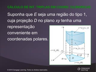 CÁLCULO DE INT. TRIPLAS EM COORD. CILÍNDRICAS

Suponha que E seja uma região do tipo 1,
cuja projeção D no plano xy tenha uma
representação
conveniente em
coordenadas polares.

© 2010 Cengage Learning. Todos os direitos reservados.

 