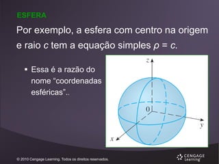 ESFERA

Por exemplo, a esfera com centro na origem
e raio c tem a equação simples ρ = c.
 Essa é a razão do
nome “coordenadas
esféricas”..

© 2010 Cengage Learning. Todos os direitos reservados.

 