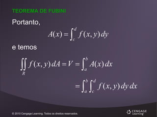 TEOREMA DE FUBINI

Portanto,

A( x)   f ( x, y ) dy
d

c

e temos

 f ( x, y) dA  V  

b



b

a

R

a

© 2010 Cengage Learning. Todos os direitos reservados.

A( x) dx



d

c

f ( x, y ) dy dx

 