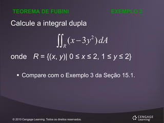 TEOREMA DE FUBINI

EXEMPLO 2

Calcule a integral dupla

 ( x  3 y ) dA
2

R

onde R = {(x, y)| 0 ≤ x ≤ 2, 1 ≤ y ≤ 2}
 Compare com o Exemplo 3 da Seção 15.1.

© 2010 Cengage Learning. Todos os direitos reservados.

 