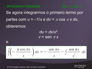 INTEGRAIS ITERADAS

EX. 3 – Sol. 2

Se agora integrarmos o primeiro termo por
partes com u = –1/x e dv =  cos  x dx,
obteremos:
du = dx/x2
v = sen  x

e

© 2010 Cengage Learning. Todos os direitos reservados.

 