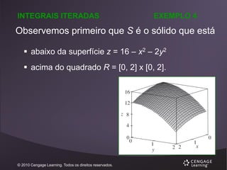 INTEGRAIS ITERADAS

EXEMPLO 4

Observemos primeiro que S é o sólido que está
 abaixo da superfície z = 16 – x2 – 2y2
 acima do quadrado R = [0, 2] x [0, 2].

© 2010 Cengage Learning. Todos os direitos reservados.

 