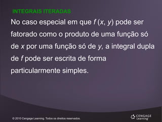 INTEGRAIS ITERADAS

No caso especial em que f (x, y) pode ser

fatorado como o produto de uma função só
de x por uma função só de y, a integral dupla

de f pode ser escrita de forma
particularmente simples.

© 2010 Cengage Learning. Todos os direitos reservados.

 