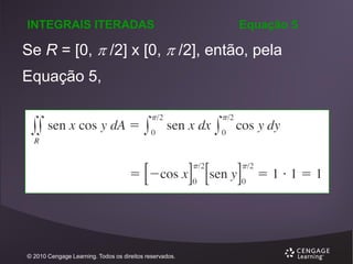 INTEGRAIS ITERADAS

Equação 5

Se R = [0,  /2] x [0,  /2], então, pela
Equação 5,

© 2010 Cengage Learning. Todos os direitos reservados.

 