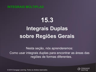 INTEGRAIS MÚLTIPLAS

15.3
Integrais Duplas
sobre Regiões Gerais
Nesta seção, nós aprenderemos:
Como usar integrais duplas para encontrar as áreas das
regiões de formas diferentes.

© 2010 Cengage Learning. Todos os direitos reservados.

 