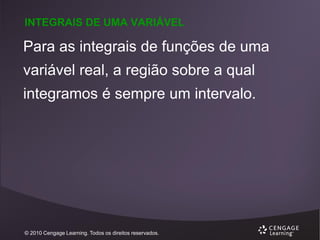 INTEGRAIS DE UMA VARIÁVEL

Para as integrais de funções de uma
variável real, a região sobre a qual

integramos é sempre um intervalo.

© 2010 Cengage Learning. Todos os direitos reservados.

 