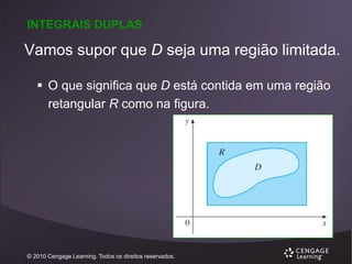 INTEGRAIS DUPLAS

Vamos supor que D seja uma região limitada.
 O que significa que D está contida em uma região
retangular R como na figura.

© 2010 Cengage Learning. Todos os direitos reservados.

 