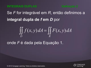 INTEGRAIS DUPLAS

Definição 2

Se F for integrável em R, então definimos a

integral dupla de f em D por

 f ( x, y) dA   F ( x, y) dA
D

R

onde F é dada pela Equação 1.

© 2010 Cengage Learning. Todos os direitos reservados.

 