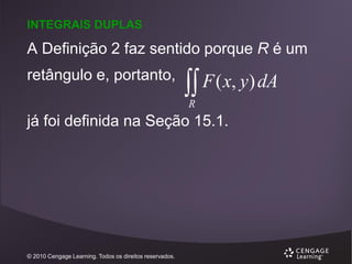 INTEGRAIS DUPLAS

A Definição 2 faz sentido porque R é um
retângulo e, portanto,

 F ( x, y) dA
R

já foi definida na Seção 15.1.

© 2010 Cengage Learning. Todos os direitos reservados.

 