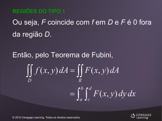 REGIÕES DO TIPO 1

Ou seja, F coincide com f em D e F é 0 fora
da região D.
Então, pelo Teorema de Fubini,

 f ( x, y) dA   F ( x, y) dA
D

R



b

a

© 2010 Cengage Learning. Todos os direitos reservados.



d

c

F ( x, y ) dy dx

 