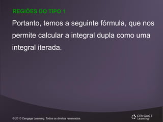 REGIÕES DO TIPO 1

Portanto, temos a seguinte fórmula, que nos
permite calcular a integral dupla como uma
integral iterada.

© 2010 Cengage Learning. Todos os direitos reservados.

 