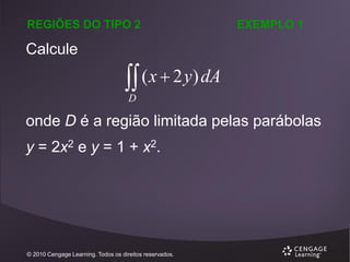 REGIÕES DO TIPO 2

EXEMPLO 1

Calcule

 ( x  2 y) dA
D

onde D é a região limitada pelas parábolas

y = 2x2 e y = 1 + x2.

© 2010 Cengage Learning. Todos os direitos reservados.

 