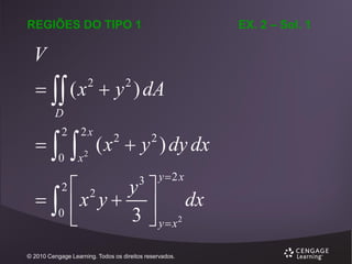 EX. 2 – Sol. 1

REGIÕES DO TIPO 1

V
  ( x  y ) dA
2

2

D



2

0



2

0



2x

x

2

( x  y ) dy dx
2

2

y 2 x

y 
 2
 x y  3  2 dx

 yx
3

© 2010 Cengage Learning. Todos os direitos reservados.

 