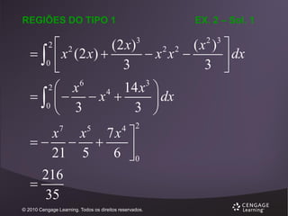 EX. 2 – Sol. 1

REGIÕES DO TIPO 1

(2 x)
(x ) 
 2
2 2
   x (2 x) 
x x 
 dx
0
3
3 

6
3
2
x
14 x 
4
    x 
 dx
0
3 
 3
3

2

2

x x 7x 
  

21 5
6 0
216

35
7

5

4

© 2010 Cengage Learning. Todos os direitos reservados.

2 3

 