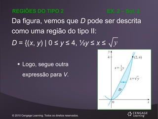 REGIÕES DO TIPO 2

EX. 2 – Sol. 2

Da figura, vemos que D pode ser descrita
como uma região do tipo II:
D = {(x, y) | 0 ≤ y ≤ 4, ½y ≤ x ≤
 Logo, segue outra
expressão para V.

© 2010 Cengage Learning. Todos os direitos reservados.

y

 