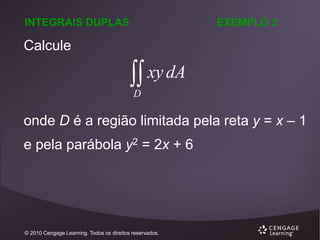 INTEGRAIS DUPLAS

EXEMPLO 3

Calcule

xy dA

D

onde D é a região limitada pela reta y = x – 1
e pela parábola y2 = 2x + 6

© 2010 Cengage Learning. Todos os direitos reservados.

 