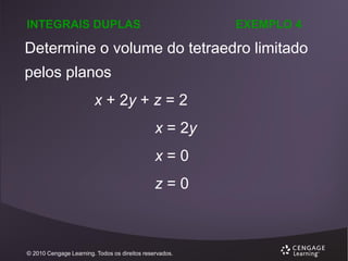 INTEGRAIS DUPLAS

EXEMPLO 4

Determine o volume do tetraedro limitado
pelos planos
x + 2y + z = 2
x = 2y
x=0

z=0

© 2010 Cengage Learning. Todos os direitos reservados.

 
