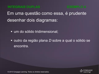 INTEGRAIS DUPLAS

EXEMPLO 4

Em uma questão como essa, é prudente

desenhar dois diagramas:
 um do sólido tridimensional;
 outro da região plana D sobre a qual o sólido se
encontra.

© 2010 Cengage Learning. Todos os direitos reservados.

 